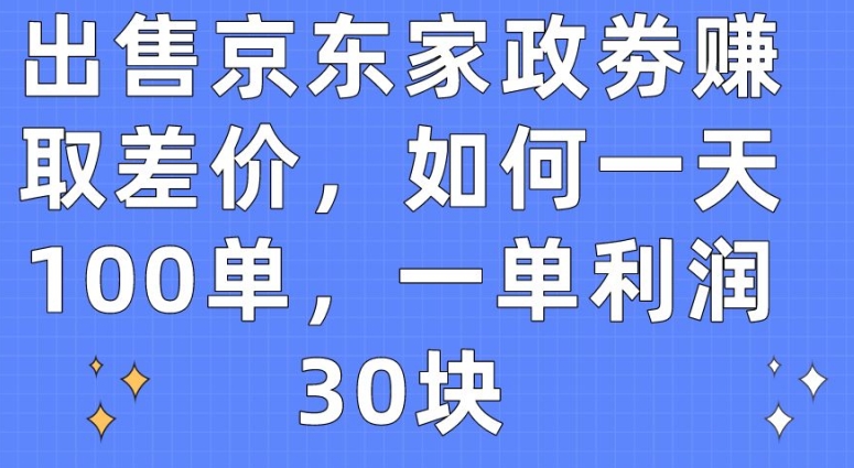 出售京东家政劵赚取差价，如何一天100单，一单利润30块【揭秘】-冒泡网