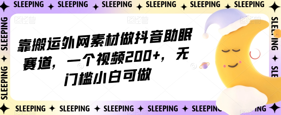 靠搬运外网素材做抖音助眠赛道，一个视频200+，无门槛小白可做【揭秘】-冒泡网