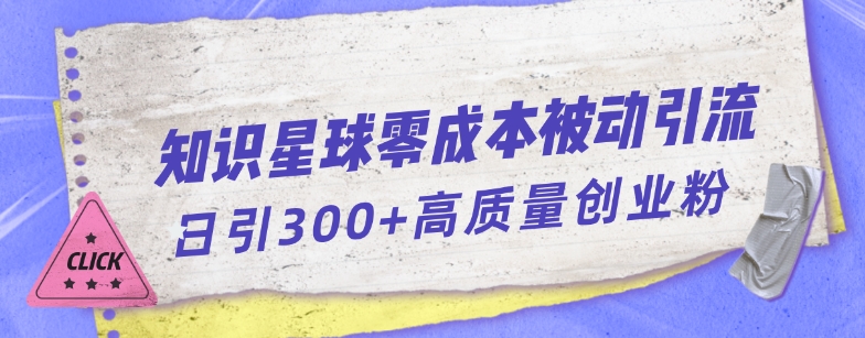 知识星球零成本被动引流创业粉一天300+【揭秘】-冒泡网