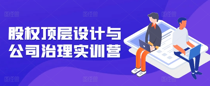 股权顶层设计与公司治理实训营，补全股权短板/守住控制权底线/熟悉4大注册信息/规避3大法律风险-冒泡网