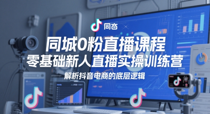 同城0粉直播课程,零基础新人直播实操训练营,解析抖音电商的底层逻辑-冒泡网