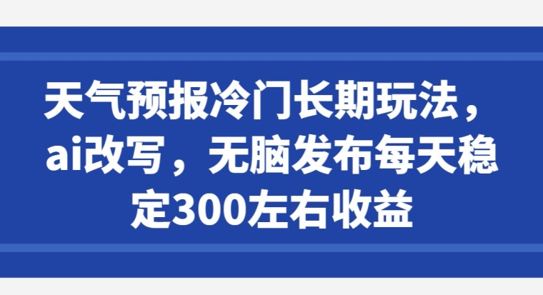 天气预报冷门长期玩法，ai改写，无脑发布每天稳定300左右收益-冒泡网