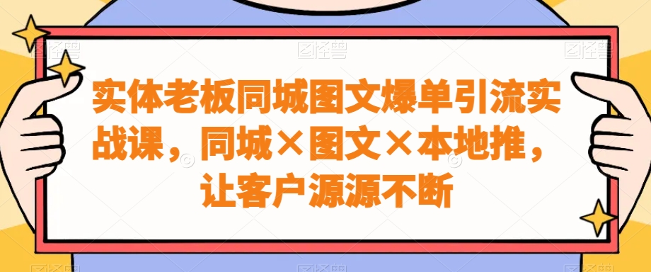 实体老板同城图文爆单引流实战课，同城×图文×本地推，让客户源源不断-冒泡网