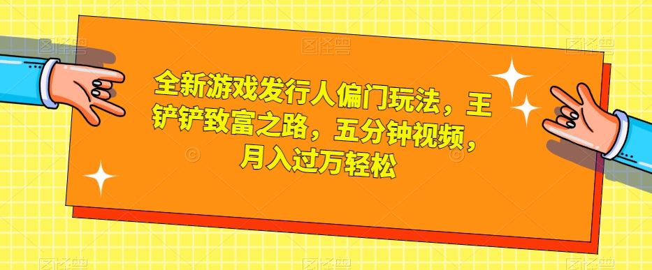 全新游戏发行人偏门玩法，王铲铲致富之路，五分钟视频，月入过万轻松【揭秘】-冒泡网