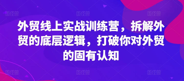 外贸线上实战训练营，拆解外贸的底层逻辑，打破你对外贸的固有认知-冒泡网