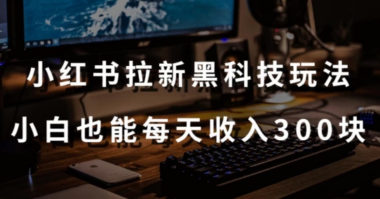 黑科技玩法之:小红书拉新,小白也能日入300元【操作视频教程+黑科技工具】【揭秘】-冒泡网