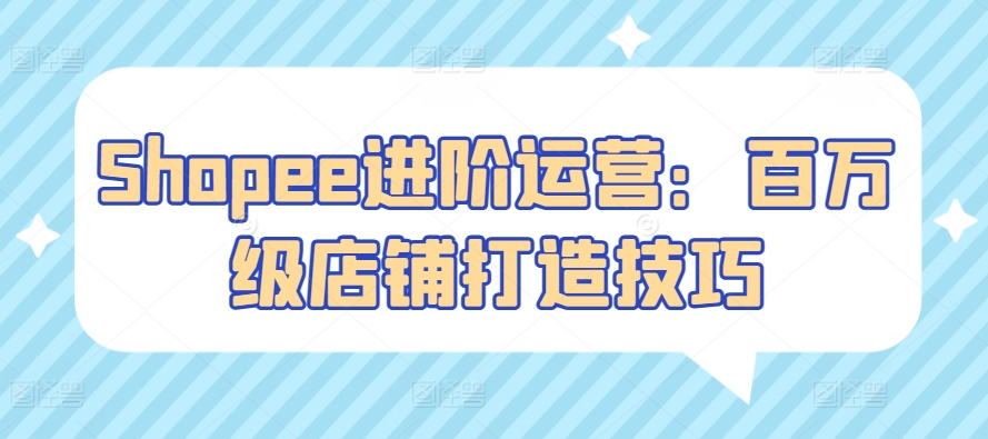 Shopee进阶运营：百万级店铺打造技巧-冒泡网