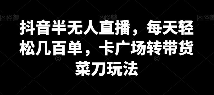 抖音半无人直播，每天轻松几百单，卡广场转带货菜刀玩法【揭秘】-冒泡网