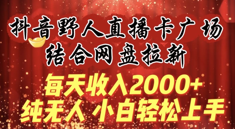 每天收入2000+,抖音野人直播卡广场,结合网盘拉新,纯无人,小白轻松上手【揭秘】-冒泡网