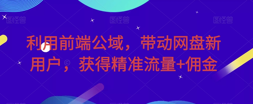 利用前端公域，带动网盘新用户，获得精准流量+佣金（揭秘）-冒泡网
