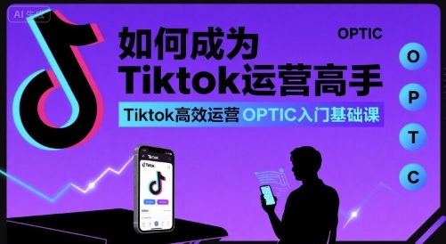 如何成为Tiktok运营高手,Tiktok高效运营OPTIC入门基础课-冒泡网