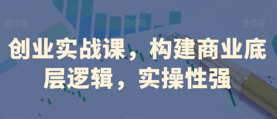 创业实战课，​构建商业底层逻辑，实操性强-冒泡网