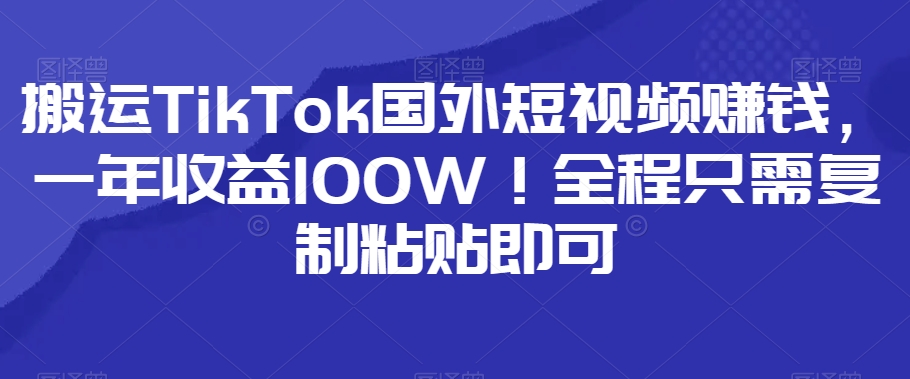 搬运TikTok国外短视频赚钱,一年收益100W!全程只需复制粘贴即可-冒泡网