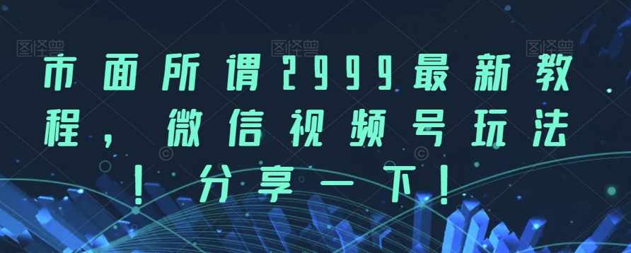 市面所谓2999最新教程,微信视频号玩法,分享一下【揭秘】-冒泡网