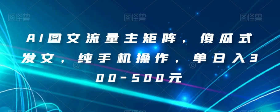 AI图文流量主矩阵,傻瓜式发文,纯手机操作,单日入300-500元【揭秘】-冒泡网