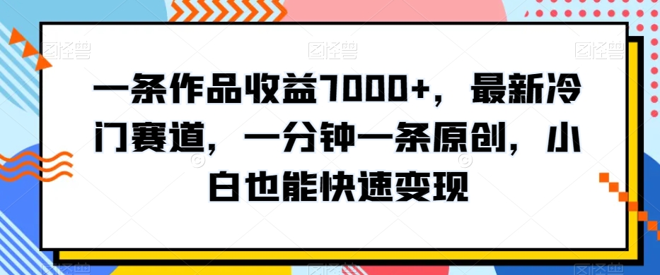 一条作品收益7000+,最新冷门赛道,一分钟一条原创,小白也能快速变现-冒泡网