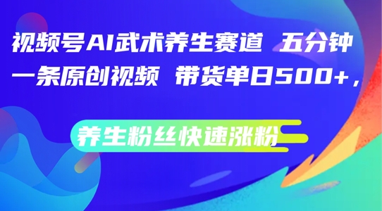 视频号AI武术养生赛道,五分钟一条原创视频,带货单日几张,养生粉丝快速涨粉【揭秘】-冒泡网