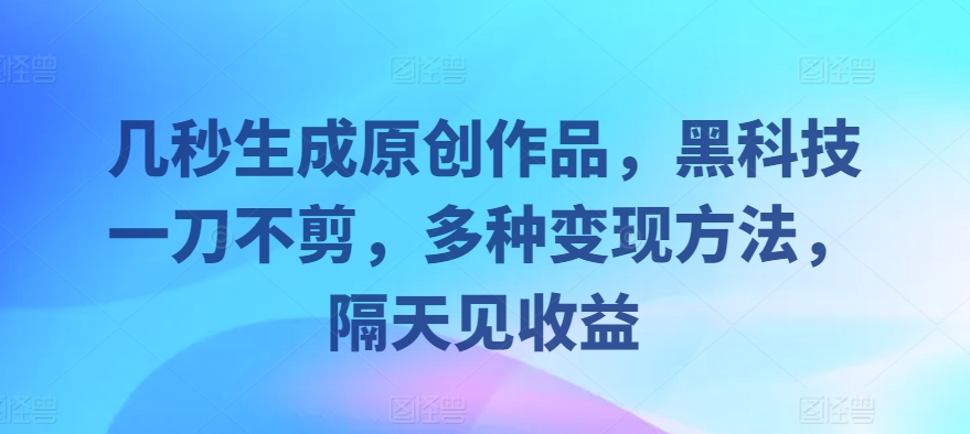 几秒生成原创作品,黑科技一刀不剪,多种变现方法,隔天见收益-冒泡网