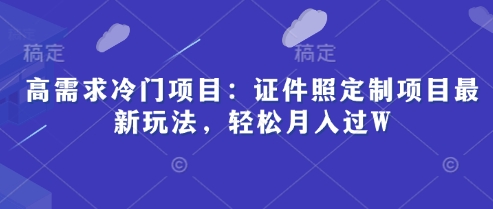 高需求冷门项目：证件照定制项目最新玩法，轻松月入过W-冒泡网