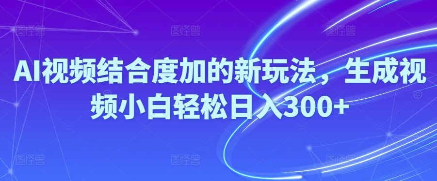 AI视频结合度加的新玩法，生成视频小白轻松日入300+-冒泡网