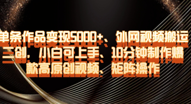 单条作品变现5000+、外网视频搬运二创，小白可上手，10分钟制作爆款高原创视频，矩阵操作【揭秘】-冒泡网