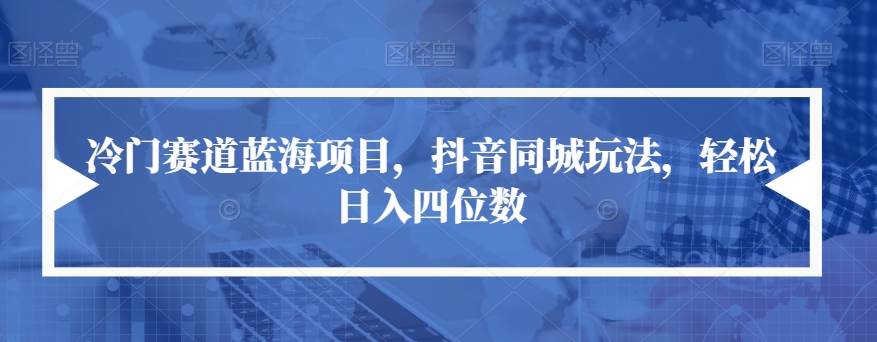 冷门赛道蓝海项目，抖音同城玩法，轻松日入四位数【揭秘】-冒泡网