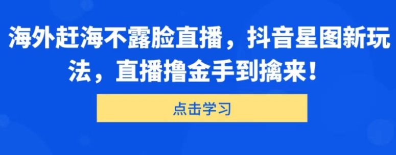 海外赶海不露脸直播，抖音星图新玩法，直播撸金手到擒来-冒泡网