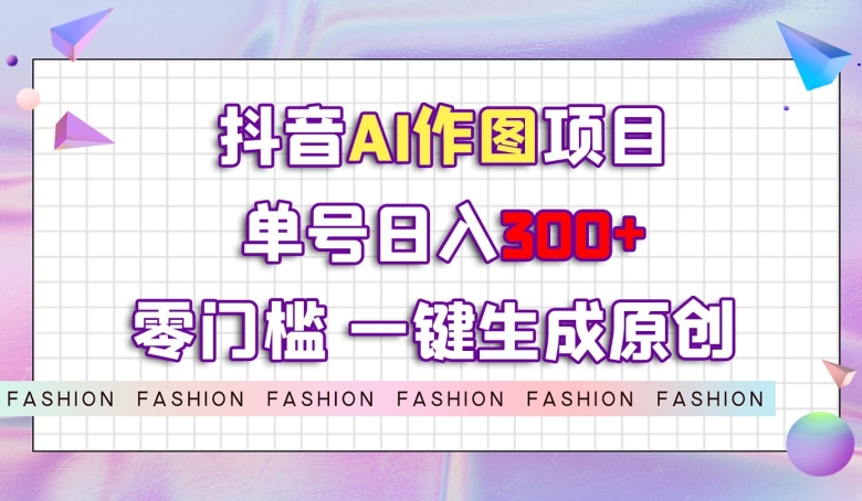 抖音AI作图项目，0门槛单号日入300+，一键生成原创图文【揭秘】-冒泡网