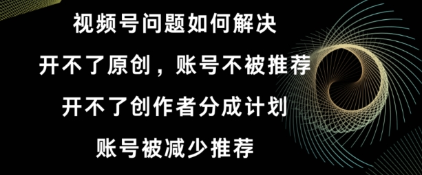 视频号【开不了原创,开不了创作者分成计划,账号被减少推荐,账号不被推荐】如何解决-冒泡网