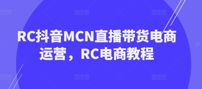 RC抖音MCN直播带货电商运营,RC电商教程-冒泡网