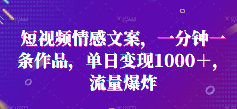 短视频情感文案，一分钟一条作品，单日变现1000＋，流量爆炸【揭秘】-冒泡网