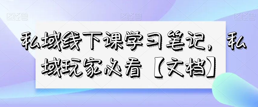 私域线下课学习笔记，​私域玩家必看【文档】-冒泡网