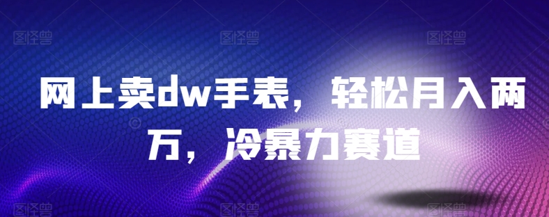 网上卖dw手表，轻松月入两万，冷暴力赛道-冒泡网