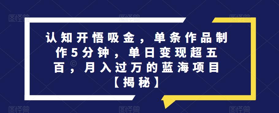 认知开悟吸金，单条作品制作5分钟，单日变现超五百，月入过万的蓝海项目【揭秘】-冒泡网