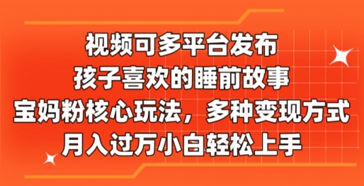 视频可多平台发布,孩子喜欢的睡前故事,宝妈粉核心玩法,多种变现方式-冒泡网