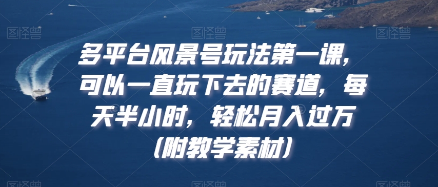 多平台风景号玩法第一课，可以一直玩下去的赛道，每天半小时，轻松月入过万（附教学素材）【揭秘】-冒泡网
