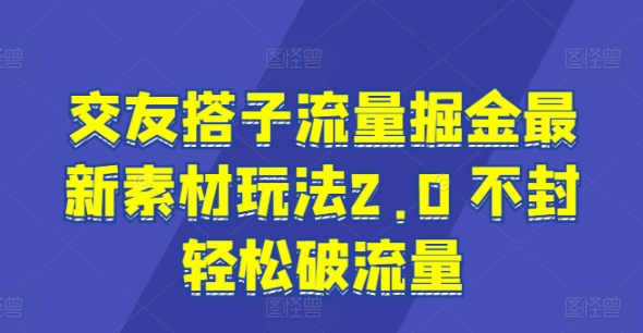 交友搭子流量掘金最新素材玩法2.0 不封轻松破流量-冒泡网