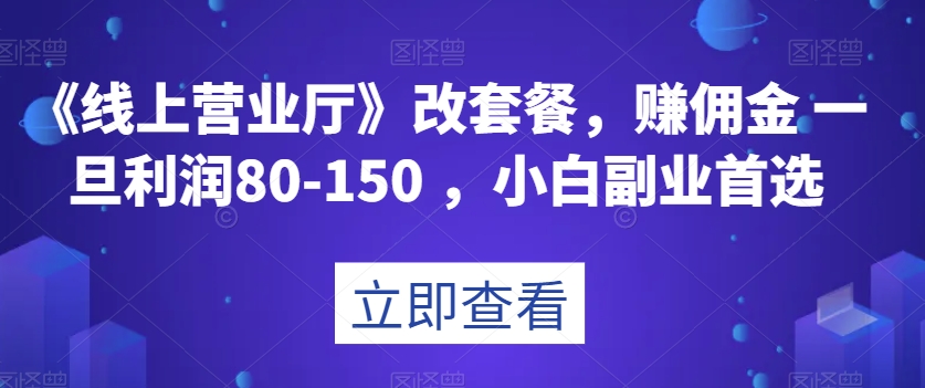 《线上营业厅》改套餐，赚佣金一旦利润80-150，小白副业首选【揭秘】-冒泡网