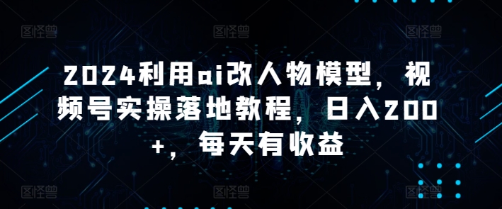 利用ai改人物模型，视频号实操落地教程，日入200+，每天有收益-冒泡网