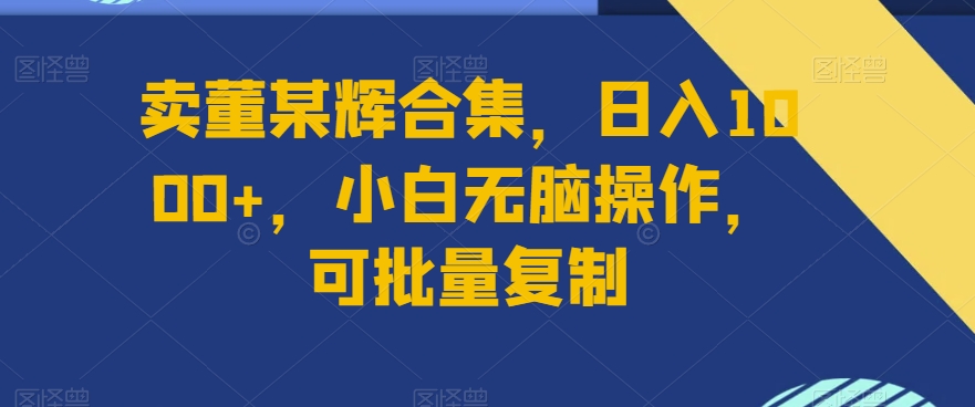 卖董某辉合集,日入1000+,小白无脑操作,可批量复制-冒泡网