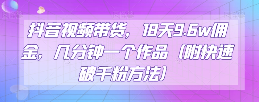 抖音视频带货,18天9.6w佣金,几分钟一个作品(附快速破千粉方法)【揭秘】-冒泡网