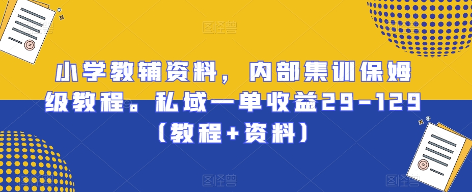 小学教辅资料,内部集训保姆级教程。私域一单收益29-129(教程+资料)-冒泡网