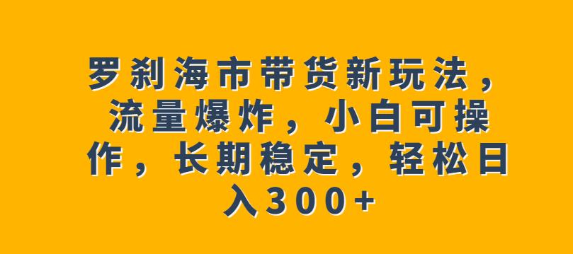 罗刹海市带货新玩法，流量爆炸，小白可操作，长期稳定，轻松日入300+【揭秘】-冒泡网