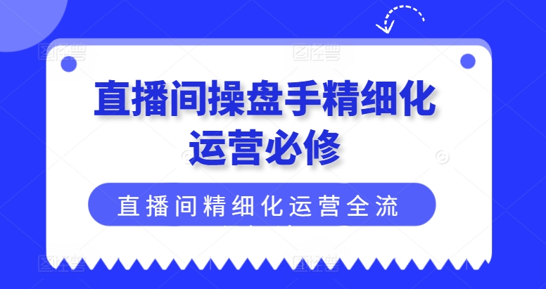 直播间操盘手精细化运营必修，直播间精细化运营全流程解读-冒泡网