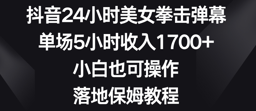 抖音24小时美女拳击弹幕,单场5小时收入1700+,小白也可操作,落地保姆教程【揭秘】-冒泡网