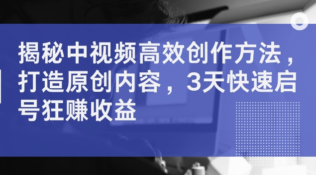 揭秘中视频高效创作方法，打造原创内容，3天快速启号狂赚收益【揭秘】-冒泡网