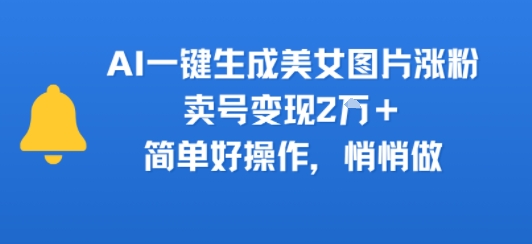 AI一键生成美女图片涨粉,卖号变现2W+,简单好操作,悄悄做-冒泡网