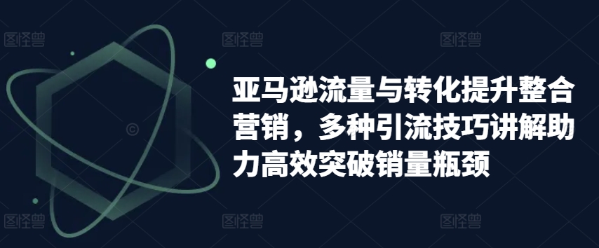 亚马逊流量与转化提升整合营销，多种引流技巧讲解助力高效突破销量瓶颈-冒泡网