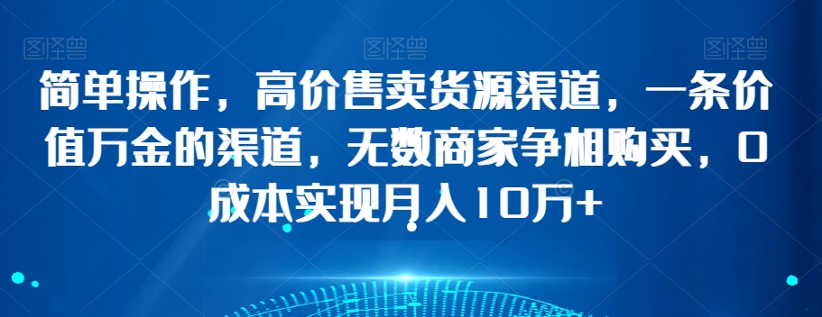 简单操作,高价售卖货源渠道,一条价值万金的渠道,无数商家争相购买,0成本实现月入10万+【揭秘】-冒泡网