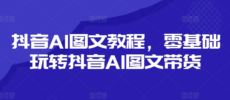 抖音AI图文教程，零基础玩转抖音AI图文带货-冒泡网